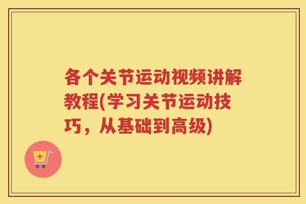 各个关节运动视频讲解教程(学习关节运动技巧,从基础到高级) 各个关节运动视频讲解教程(学习关节运动技巧,从基础到高级)