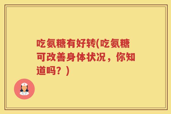 吃氨糖有好转(吃氨糖可改善身体状况,你知道吗?) 吃氨糖有好转(吃氨糖可改善身体状况,你知道吗?)