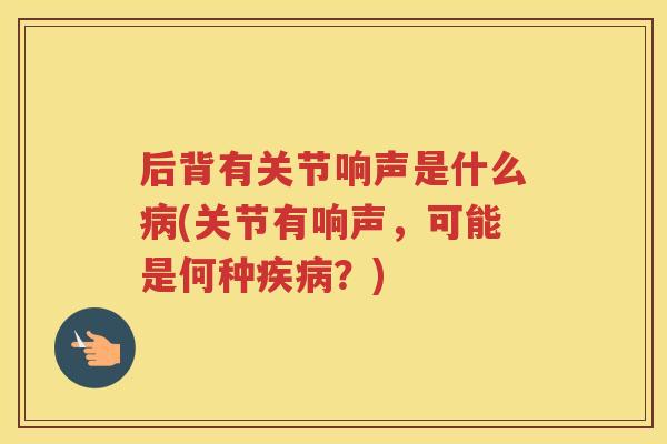 后背有关节响声是什么(关节有响声,可能是何种?) 后背有关节响声是什么(关节有响声,可能是何种?)