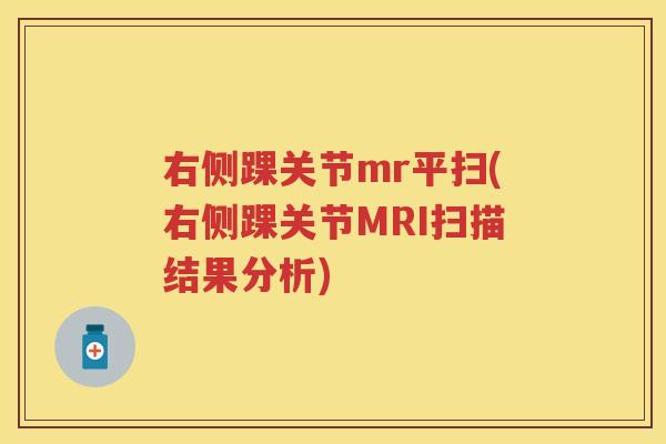 右侧踝关节mr平扫(右侧踝关节MRI扫描结果分析) 右侧踝关节mr平扫(右侧踝关节MRI扫描结果分析)