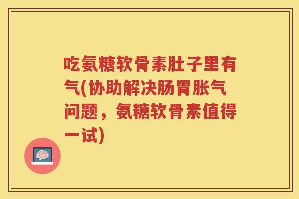 吃氨糖软骨素肚子里有气(协助解决肠胃问题,氨糖软骨素值得一试) 吃氨糖软骨素肚子里有气(协助解决肠胃问题,氨糖软骨素值得一试)