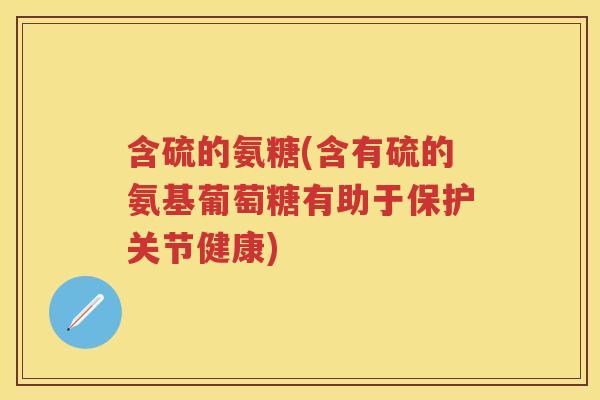 含硫的氨糖(含有硫的氨基葡萄糖有助于保护关节健康) 含硫的氨糖(含有硫的氨基葡萄糖有助于保护关节健康)