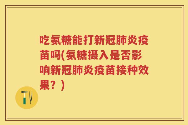 吃氨糖能打新冠炎疫苗吗(氨糖摄入是否影响新冠炎疫苗接种效果?) 吃氨糖能打新冠炎疫苗吗(氨糖摄入是否影响新冠炎疫苗接种效果?)
