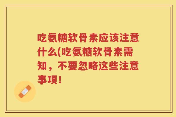 吃氨糖软骨素应该注意什么(吃氨糖软骨素需知,不要忽略这些注意事项! 吃氨糖软骨素应该注意什么(吃氨糖软骨素需知,不要忽略这些注意事项!