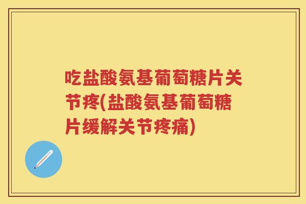 吃盐酸氨基葡萄糖片关节疼(盐酸氨基葡萄糖片缓解关节) 吃盐酸氨基葡萄糖片关节疼(盐酸氨基葡萄糖片缓解关节)