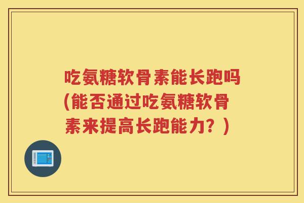吃氨糖软骨素能长跑吗(能否通过吃氨糖软骨素来提高长跑能力？)