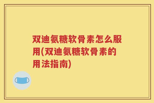 双迪氨糖软骨素怎么服用(双迪氨糖软骨素的用法指南) 双迪氨糖软骨素怎么服用(双迪氨糖软骨素的用法指南)