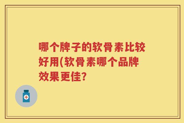哪个牌子的软骨素比较好用(软骨素哪个品牌效果更佳? 哪个牌子的软骨素比较好用(软骨素哪个品牌效果更佳?