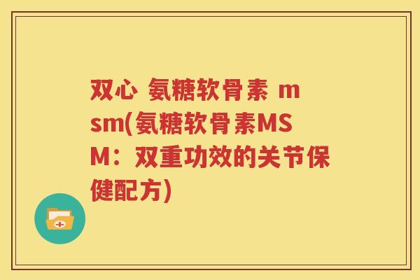 双心 氨糖软骨素 msm(氨糖软骨素MSM:双重功效的关节保健配方) 双心 氨糖软骨素 msm(氨糖软骨素MSM:双重功效的关节保健配方)