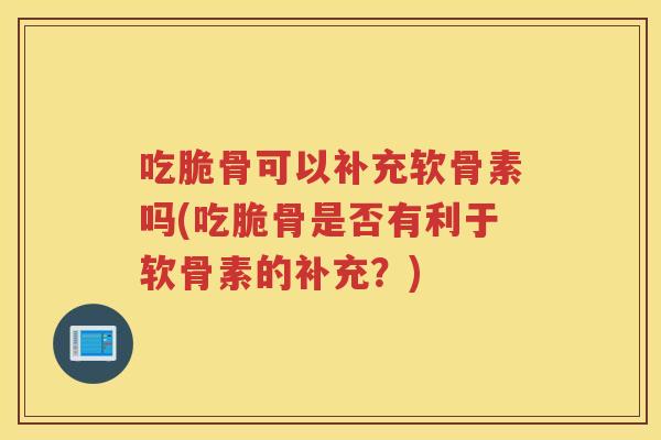 吃脆骨可以补充软骨素吗(吃脆骨是否有利于软骨素的补充？)