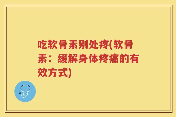 吃软骨素别处疼(软骨素：缓解身体的有效方式)