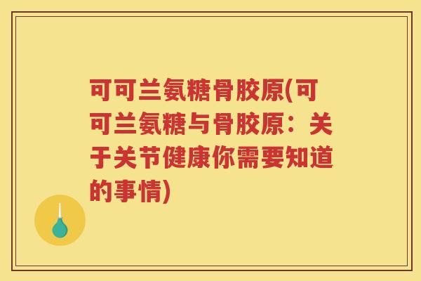可可兰氨糖骨胶原(可可兰氨糖与骨胶原:关于关节健康你需要知道的事情) 可可兰氨糖骨胶原(可可兰氨糖与骨胶原:关于关节健康你需要知道的事情)