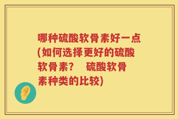 哪种硫酸软骨素好一点(如何选择更好的硫酸软骨素? 硫酸软骨素种类的比较) 哪种硫酸软骨素好一点(如何选择更好的硫酸软骨素? 硫酸软骨素种类的比较)