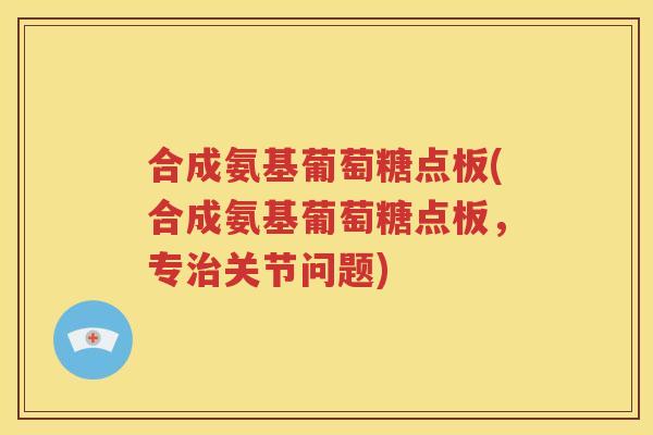 合成氨基葡萄糖点板(合成氨基葡萄糖点板,专关节问题) 合成氨基葡萄糖点板(合成氨基葡萄糖点板,专关节问题)