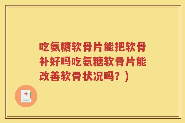 吃氨糖软骨片能把软骨补好吗吃氨糖软骨片能改善软骨状况吗?) 吃氨糖软骨片能把软骨补好吗吃氨糖软骨片能改善软骨状况吗?)