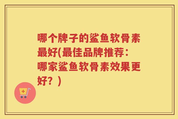 哪个牌子的鲨鱼软骨素好(佳品牌推荐：哪家鲨鱼软骨素效果更好？)