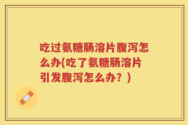 吃过氨糖肠溶片怎么办(吃了氨糖肠溶片引发怎么办？)