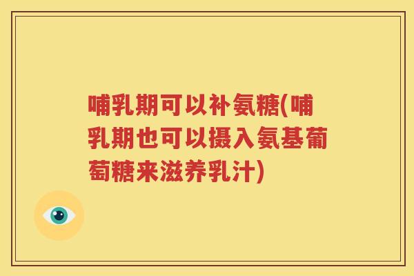 哺乳期可以补氨糖(哺乳期也可以摄入氨基葡萄糖来滋养乳汁)