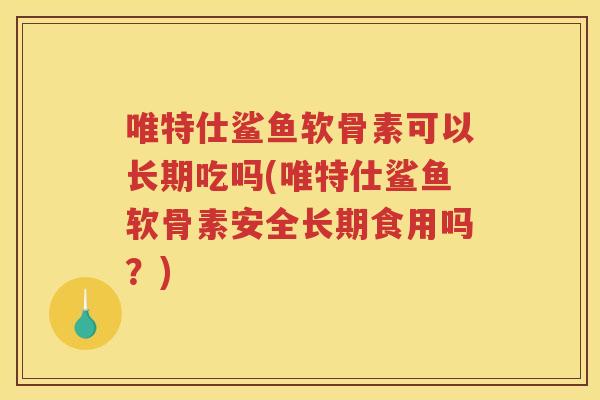 唯特仕鲨鱼软骨素可以长期吃吗(唯特仕鲨鱼软骨素安全长期食用吗?) 唯特仕鲨鱼软骨素可以长期吃吗(唯特仕鲨鱼软骨素安全长期食用吗?)