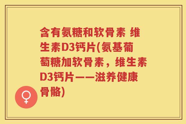 含有氨糖和软骨素 维生素D3钙片(氨基葡萄糖加软骨素，维生素D3钙片——滋养健康骨骼)