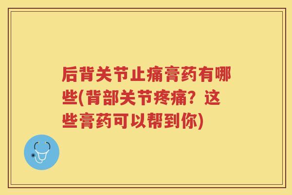 后背关节膏药有哪些(背部关节？这些膏药可以帮到你)