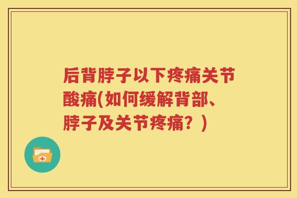 后背脖子以下关节酸痛(如何缓解背部、脖子及关节？)