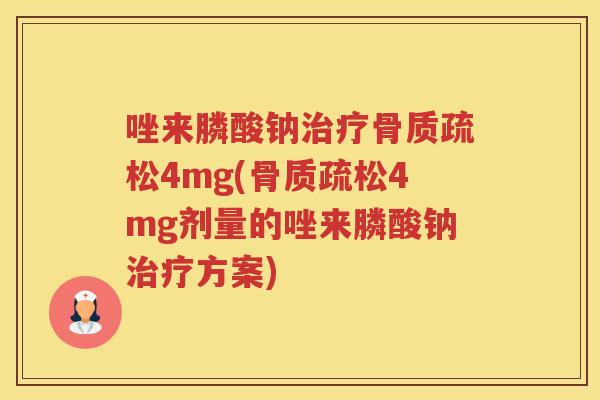 唑来膦酸钠4mg(4mg剂量的唑来膦酸钠方案) 唑来膦酸钠4mg(4mg剂量的唑来膦酸钠方案)