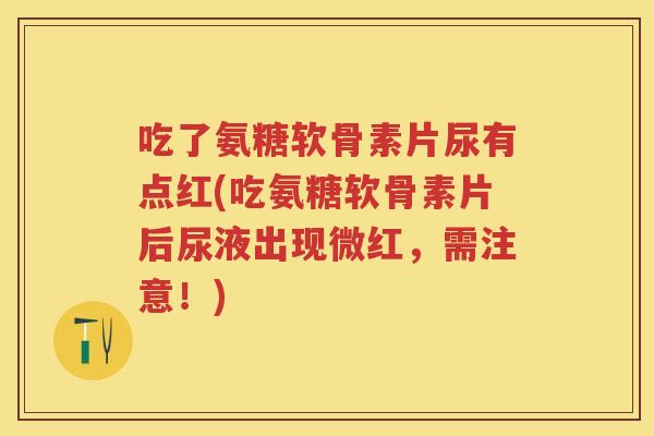 吃了氨糖软骨素片尿有点红(吃氨糖软骨素片后尿液出现微红,需注意!) 吃了氨糖软骨素片尿有点红(吃氨糖软骨素片后尿液出现微红,需注意!)