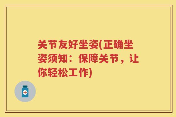 关节友好坐姿(正确坐姿须知:保障关节,让你轻松工作) 关节友好坐姿(正确坐姿须知:保障关节,让你轻松工作)