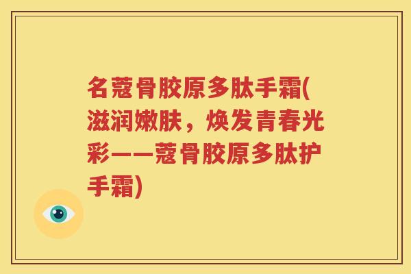 名蔻骨胶原多肽手霜(滋润嫩肤,焕发青春光彩——蔻骨胶原多肽护手霜) 名蔻骨胶原多肽手霜(滋润嫩肤,焕发青春光彩——蔻骨胶原多肽护手霜)