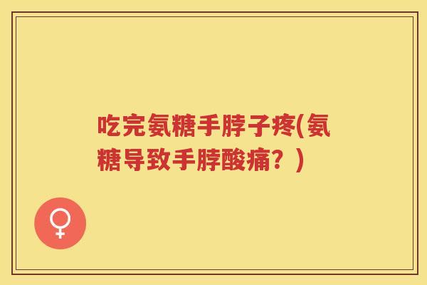 吃完氨糖手脖子疼(氨糖导致手脖酸痛?) 吃完氨糖手脖子疼(氨糖导致手脖酸痛?)