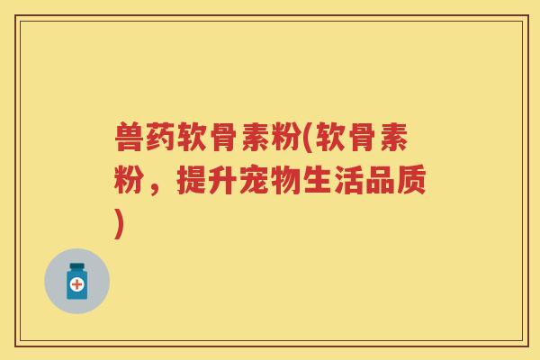 兽药软骨素粉(软骨素粉,提升宠物生活品质) 兽药软骨素粉(软骨素粉,提升宠物生活品质)