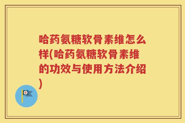 哈药氨糖软骨素维怎么样(哈药氨糖软骨素维的功效与使用方法介绍) 哈药氨糖软骨素维怎么样(哈药氨糖软骨素维的功效与使用方法介绍)