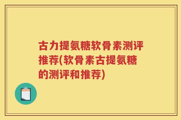 古力提氨糖软骨素测评推荐(软骨素古提氨糖的测评和推荐)