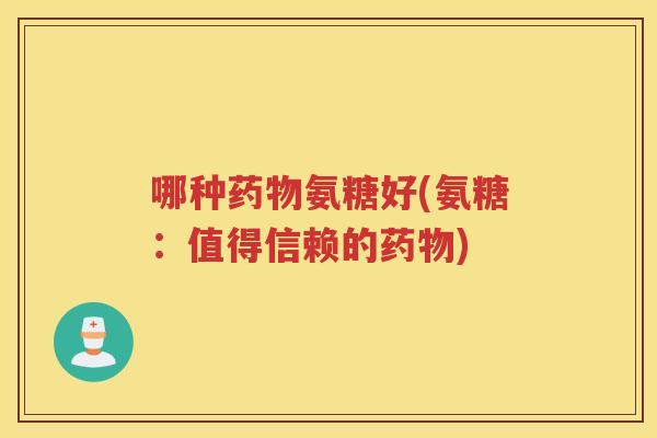 哪种氨糖好(氨糖:值得信赖的) 哪种氨糖好(氨糖:值得信赖的)