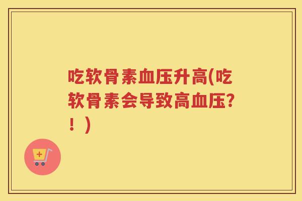 吃软骨素升高(吃软骨素会导致高?!) 吃软骨素升高(吃软骨素会导致高?!)