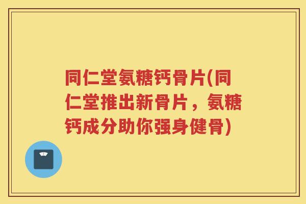 同仁堂氨糖钙骨片(同仁堂推出新骨片，氨糖钙成分助你强身健骨)