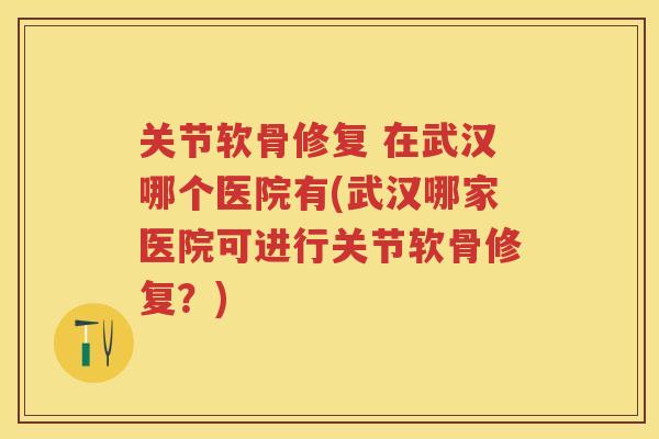 关节软骨修复 在武汉哪个医院有(武汉哪家医院可进行关节软骨修复？)