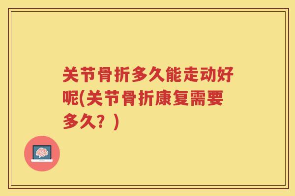 关节多久能走动好呢(关节康复需要多久?) 关节多久能走动好呢(关节康复需要多久?)