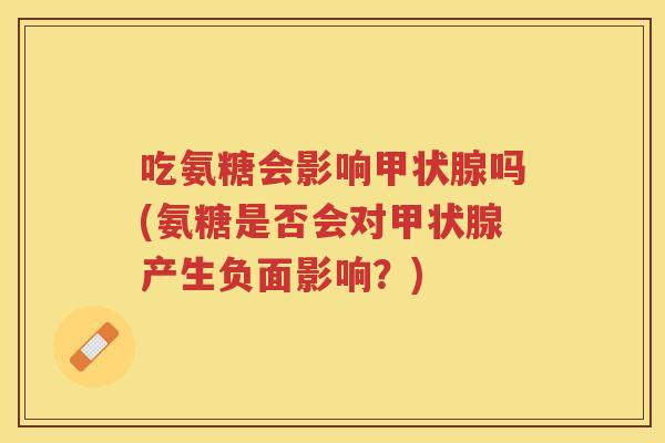 吃氨糖会影响吗(氨糖是否会对产生负面影响?) 吃氨糖会影响吗(氨糖是否会对产生负面影响?)