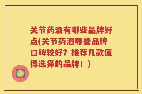 关节药酒有哪些品牌好点(关节药酒哪些品牌口碑较好?推荐几款值得选择的品牌!) 关节药酒有哪些品牌好点(关节药酒哪些品牌口碑较好?推荐几款值得选择的品牌!)