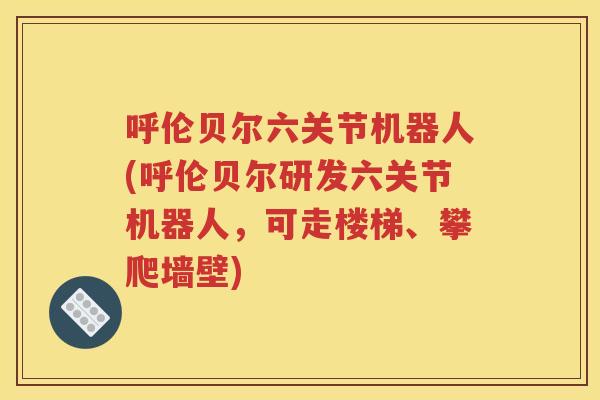 呼伦贝尔六关节机器人(呼伦贝尔研发六关节机器人，可走楼梯、攀爬墙壁)