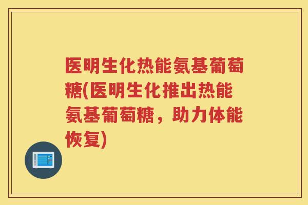 医明生化热能氨基葡萄糖(医明生化推出热能氨基葡萄糖,助力体能恢复) 医明生化热能氨基葡萄糖(医明生化推出热能氨基葡萄糖,助力体能恢复)