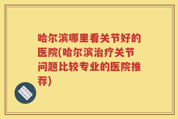 哈尔滨哪里看关节好的医院(哈尔滨关节问题比较专业的医院推荐) 哈尔滨哪里看关节好的医院(哈尔滨关节问题比较专业的医院推荐)