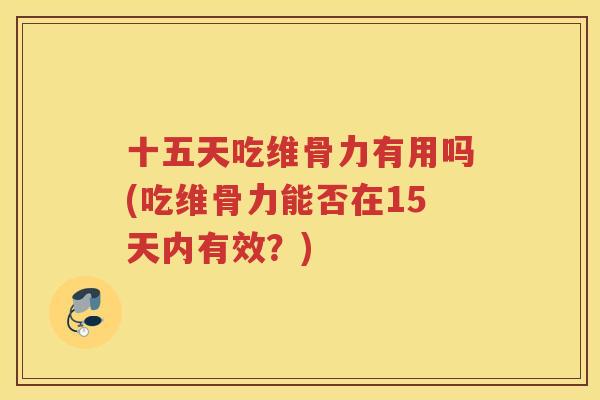 十五天吃维骨力有用吗(吃维骨力能否在15天内有效?) 十五天吃维骨力有用吗(吃维骨力能否在15天内有效?)