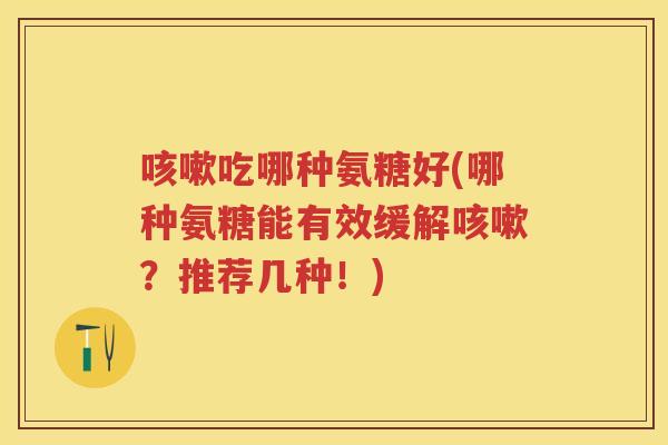 吃哪种氨糖好(哪种氨糖能有效缓解？推荐几种！)
