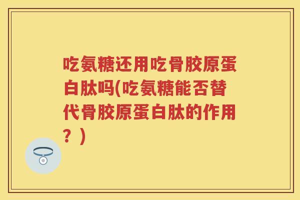 吃氨糖还用吃骨胶原蛋白肽吗(吃氨糖能否替代骨胶原蛋白肽的作用?) 吃氨糖还用吃骨胶原蛋白肽吗(吃氨糖能否替代骨胶原蛋白肽的作用?)