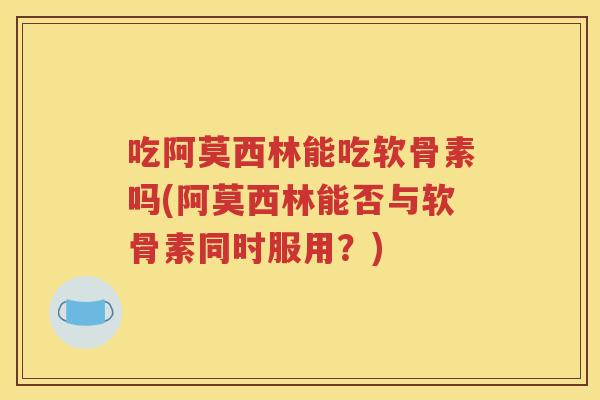 吃阿莫西林能吃软骨素吗(阿莫西林能否与软骨素同时服用?) 吃阿莫西林能吃软骨素吗(阿莫西林能否与软骨素同时服用?)