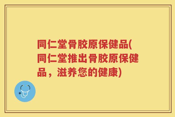 同仁堂骨胶原保健品(同仁堂推出骨胶原保健品，滋养您的健康)