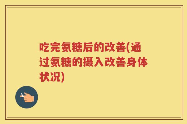 吃完氨糖后的改善(通过氨糖的摄入改善身体状况) 吃完氨糖后的改善(通过氨糖的摄入改善身体状况)
